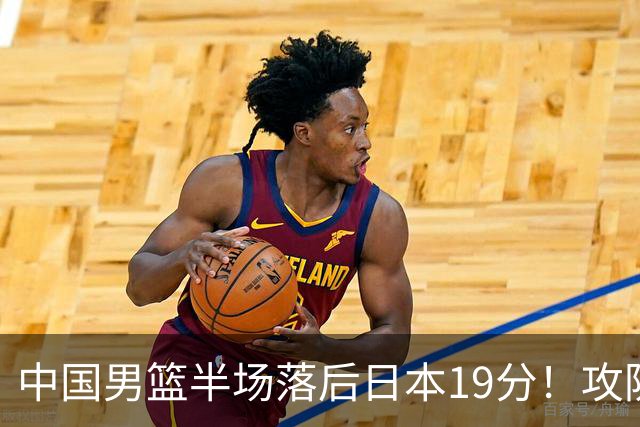 中国男篮半场落后日本19分！攻防两端被爆，郭士强毫无办法，真危险了
